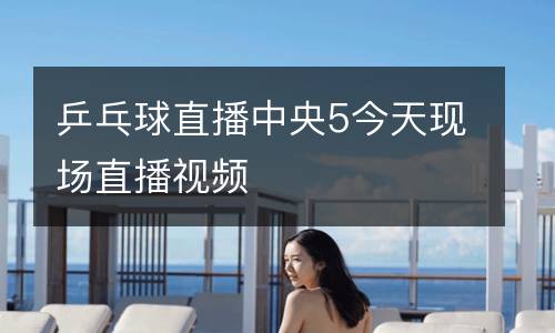 乒乓球直播中央5今天現(xiàn)場直播視頻